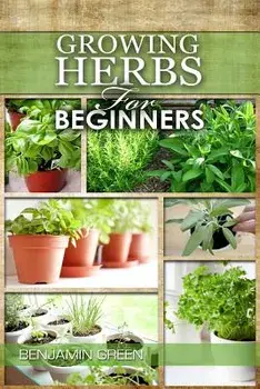 Growing Herbs for Beginners: How to Grow Low Cost Indoor and Outdoor Herbs in Containers, for Profit or for Health Benefits at Home, Simple Basic R, Paperback/Benjamin Green