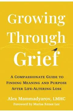 Growing Through Grief: A Compassionate Guide to Finding Meaning and Purpose After Life-Altering Loss - Alex Mammadyarov