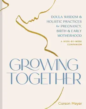 Growing Together. Doula Wisdom & Holistic Practices for Pregnancy, Birth, & Early Motherhood, Paperback/Carson Meyer