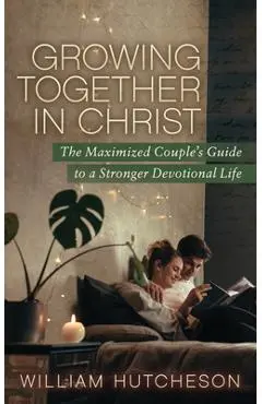 Growing Together in Christ: The Maximized Couples' Guide to a Stronger Devotional Life - William Hutcheson