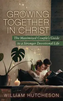 Growing Together in Christ: The Maximized Couples' Guide to a Stronger Devotional Life, Paperback/William Hutcheson