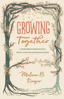 Growing Together: Taking Mentoring Beyond Small Talk and Prayer Requests, Paperback/Melissa Kruger