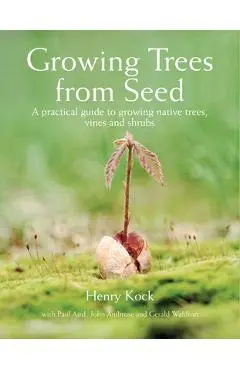 Growing Trees from Seed: A Practical Guide to Growing Native Trees, Vines and Shrubs - Henry Kock
