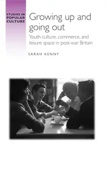 Growing Up and Going out. Youth Culture, Commerce, and Leisure Space in Post-War Britain, Hardback/Sarah Kenny