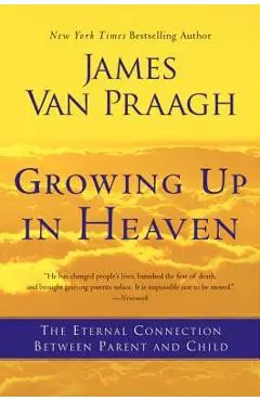 Growing Up in Heaven: The Eternal Connection Between Parent and Child - James Van Praagh