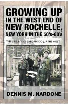 Growing Up in the West End of New Rochelle, New York in the 50's-60's: My Life, My Neighborhood (Up The West) - Dennis M. Nardone