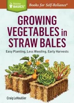 Growing Vegetables in Straw Bales: Easy Planting, Less Weeding, Early Harvests, Paperback/Craig Lehoullier