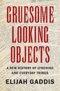 Gruesome Looking Objects: A New History of Lynching and Everyday Things, Hardcover/Elijah Gaddis