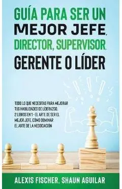 Gu�a para Ser un Mejor Jefe, Director, Supervisor, Gerente o L�der: Todo lo que Necesitas para Mejorar tus Habilidades de L�derazgo. 2 Libros en 1 - E - Alex Fischer