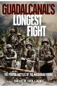 Guadalcanal's Longest Fight: The Pivotal Battles of the Matanikau Front - Dave R. Holland