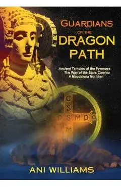 Guardians of the Dragon Path: Ancient Temples of the Pyrenees, the Way of the Stars Camino, A Magdalena Meridian - Ani Williams