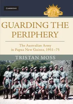 Guarding the Periphery. The Australian Army in Papua New Guinea, 1951-75, Hardback/Tristan Moss