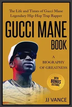 Gucci Mane Book - A Biography of Greatness: The Life and Times of Gucci Mane Legendary Hip-Hop Trap Rapper: Gucci Mane Book for Our Generation/Jj Vance