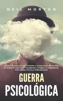 Guerra psicológica: La guía fundamental para entender el comportamiento humano, el lavado de cerebro, la propaganda, el engaño, la negocia/Neil Morton