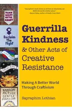 Guerrilla Kindness and Other Acts of Creative Resistance: Making a Better World Through Craftivism (Knitting Patterns, Embroidery, Subversive and Sass - Sayraphim Lothian