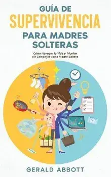 Guía de Supervivencia para Madres Solteras: Cómo Navegar la Vida y Triunfar sin Complejos como Madre Soltera, Paperback/Gerald Abbott
