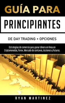 Guía para principiantes de Day Trading Opciones: Estrategias de comercio para ganar dinero en línea en Criptomonedas, Forex, Mercado de centavos, Ac/Ryan Martinez