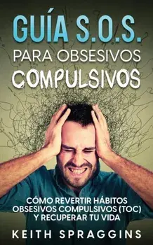 Guía S.O.S. para Obsesivos Compulsivos: Cómo Revertir Hábitos Obsesivos Compulsivos (TOC) y Recuperar tu Vida, Paperback/Keith Spraggins