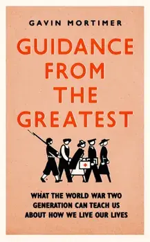 Guidance from the Greatest. What the World War Two generation can teach us about how we live our lives, Hardback/Gavin Mortimer