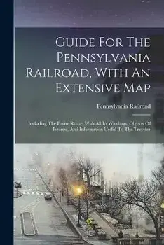 Guide For The Pennsylvania Railroad, With An Extensive Map: Including The Entire Route, With All Its Windings, Objects Of Interest, And Information Us, Paperback/Pennsylvania Railroad