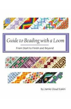 Guide to Beading with a Loom: From Start to Finish and Beyond - Jamie Cloud Eakin