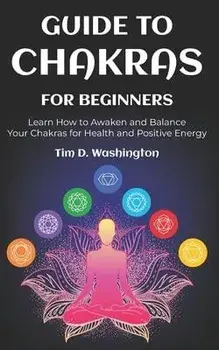 Guide to Chakras for Beginners: Learn How to Awaken and Balance Your Chakras for Health and Positive Energy, Paperback/Tim D. Washington