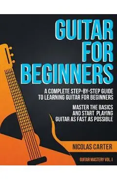 Guitar for Beginners: A Complete Step-by-Step Guide to Learning Guitar for Beginners, Master the Basics and Start Playing Guitar as Fast as - Nicolas Carter