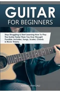 Guitar for Beginners: Stop Struggling & Start Learning How To Play The Guitar Faster Than You Ever Thought Possible. Includes, Songs, Scales - Tommy Swindali