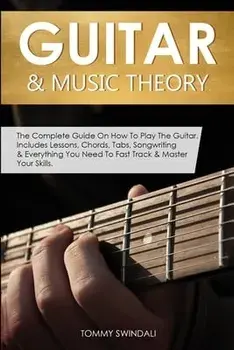 Guitar & Music Theory: The Complete Guide On How To Play The Guitar. Includes Lessons, Chords, Tabs, Songwriting & Everything You Need To Fas/Tommy Swindali