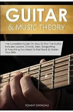Guitar & Music Theory: The Complete Guide On How To Play The Guitar. Includes Lessons, Chords, Tabs, Songwriting & Everything You Need To Fas - Tommy Swindali