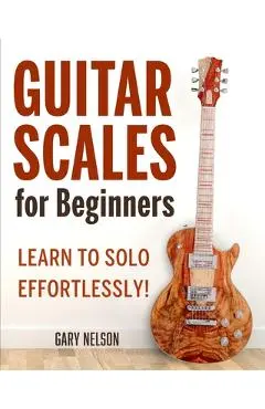 Guitar Scales for Beginners: Learn to Solo Effortlessly! - Gary Nelson