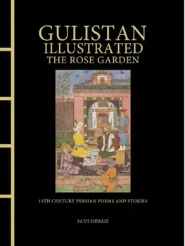 Gulistan Illustrated: The Rose Garden. 13th Century Persian Poems and Stories, Hardback/Sa'di Shirazi