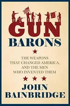 Gun Barons. The Weapons That Transformed America and the Men Who Invented Them, Hardback/Jr., John Bainbridge