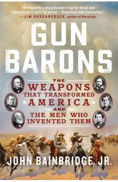 Gun Barons: The Weapons That Transformed America and the Men Who Invented Them - John Bainbridge