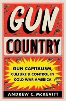 Gun Country. Gun Capitalism, Culture, and Control in Cold War America, Paperback/Andrew C. McKevitt