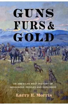 Guns, Furs, and Gold: An American West History of Indigenous Peoples and Explorers - Larry E. Morris