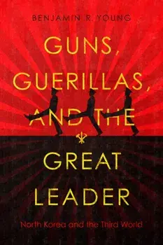 Guns, Guerillas, and the Great Leader: North Korea and the Third World, Paperback/Benjamin R. Young
