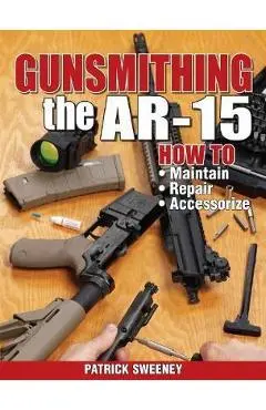 Gunsmithing the Ar-15, Vol. 1: How to Maintain, Repair, and Accessorize - Patrick Sweeney