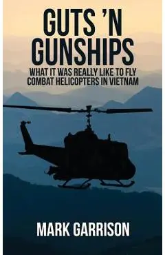 Guts 'N Gunships: What it was Really Like to Fly Combat Helicopters in Vietnam - Mark Garrison