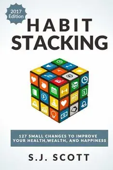 Habit Stacking: 127 Small Changes to Improve Your Health, Wealth, and Happiness (Most Are Five Minutes or Less), Paperback/S. J. Scott