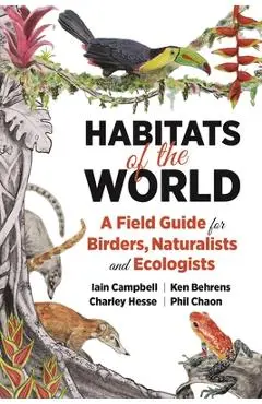 Habitats of the World: A Field Guide for Birders, Naturalists, and Ecologists - Iain Campbell