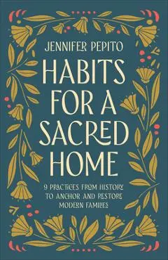 Habits for a Sacred Home: 9 Practices from History to Anchor and Restore Modern Families - Jennifer Pepito