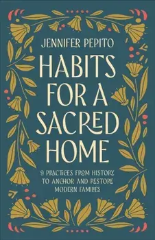 Habits for a Sacred Home. 9 Practices from History to Anchor and Restore Modern Families, Paperback/Jennifer Pepito