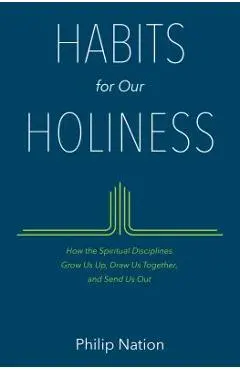 Habits for Our Holiness: How the Spiritual Disciplines Grow Us Up, Draw Us Together, and Send Us Out - Philip Nation