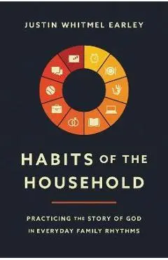Habits of the Household: Practicing the Story of God in Everyday Family Rhythms - Justin Whitmel Earley