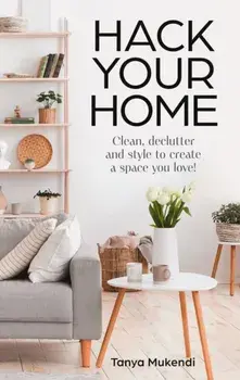 Hack Your Home. Clean, Declutter and Style to a Create a Space You Love!, Hardback/Tanya Mukendi