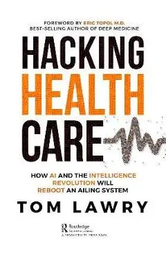 Hacking Healthcare: How AI and the Intelligence Revolution Will Reboot an Ailing System - Tom Lawry
