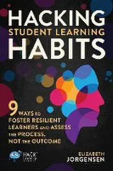 Hacking Student Learning Habits: 9 Ways to Foster Resilient Learners and Assess the Process Not the Outcome, Paperback/Elizabeth Jorgensen