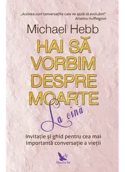 Hai sa vorbim despre moarte la cina. Invitatie si ghid pentru cea mai importanta conversatie a vietii/Hebb Michael