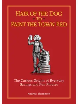 Hair of the Dog to Paint the Town Red. The Curious Origins of Everyday Sayings and Fun Phrases, Special ed., Hardback/Andrew Thompson